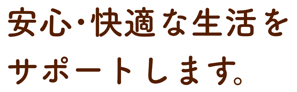 安心･快適な生活を サポートします。